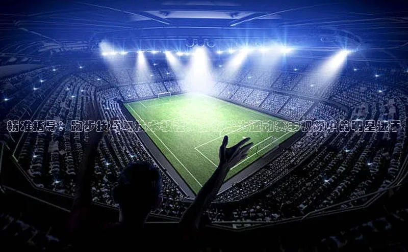 精准指导：跑步技巧与技术教程，助你成为运动赛事视频中的明星选手