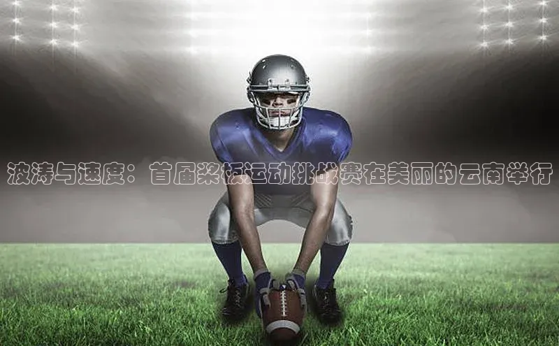 波涛与速度：首届桨板运动挑战赛在美丽的云南举行