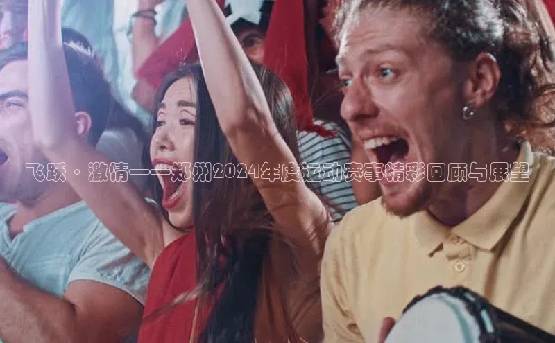 飞跃·激情——郑州2024年度运动赛事精彩回顾与展望