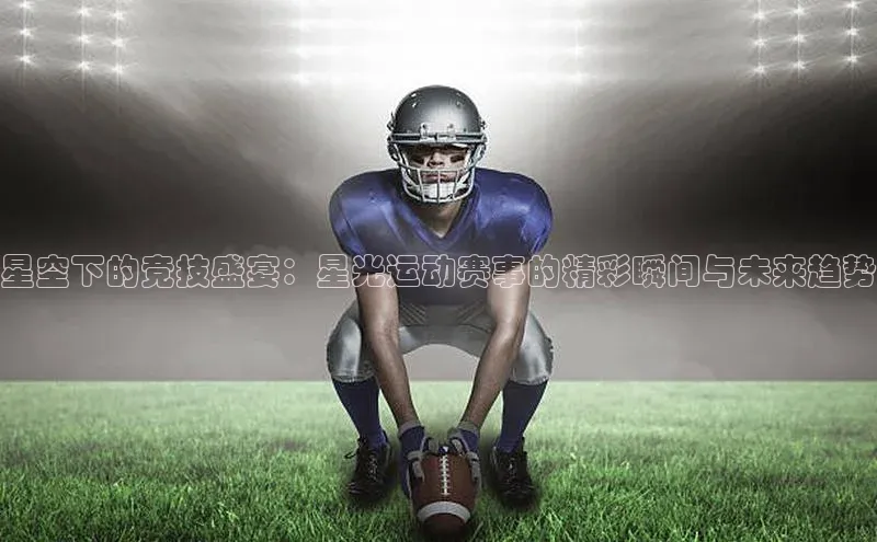 星空下的竞技盛宴：星光运动赛事的精彩瞬间与未来趋势