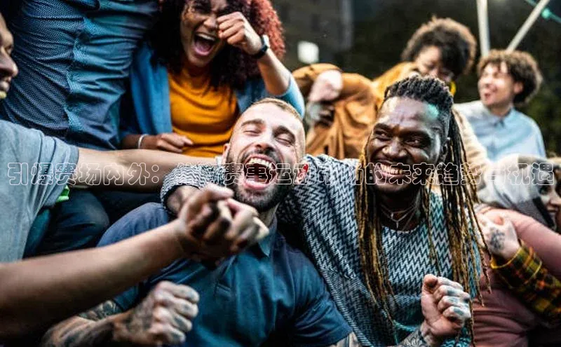 引爆赛场内外：体育赛事运动市场的未来趋势与机遇