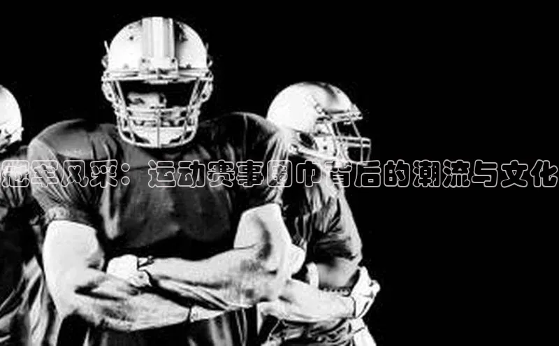 冠军风采：运动赛事围巾背后的潮流与文化