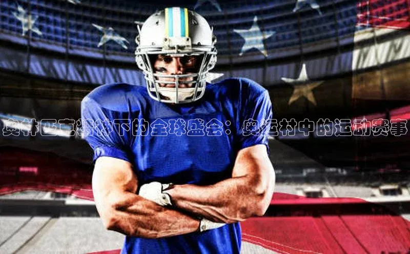 奥林匹克精神下的全球盛会：奥运村中的运动赛事