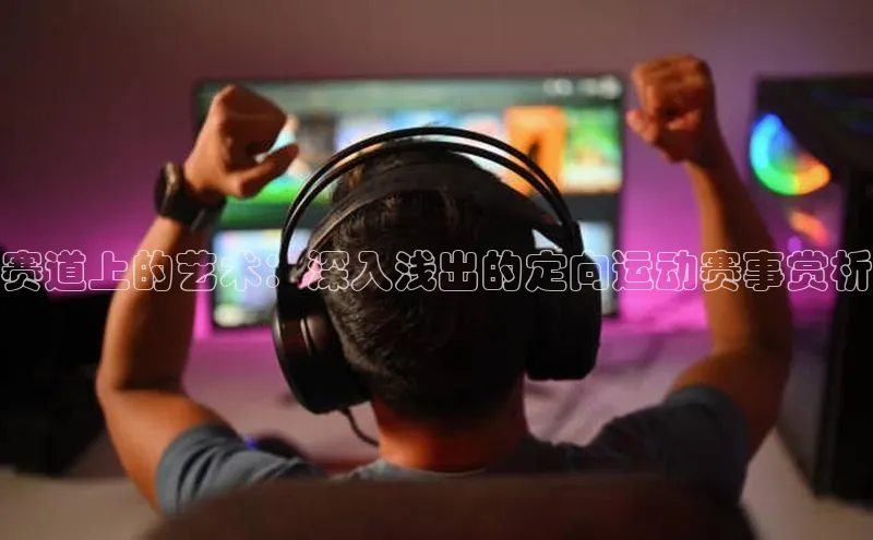 赛道上的艺术：深入浅出的定向运动赛事赏析