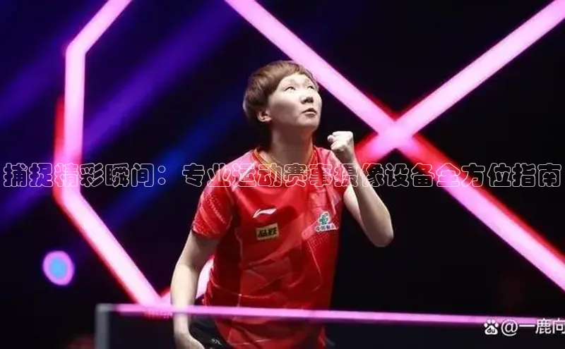 捕捉精彩瞬间：专业运动赛事摄像设备全方位指南