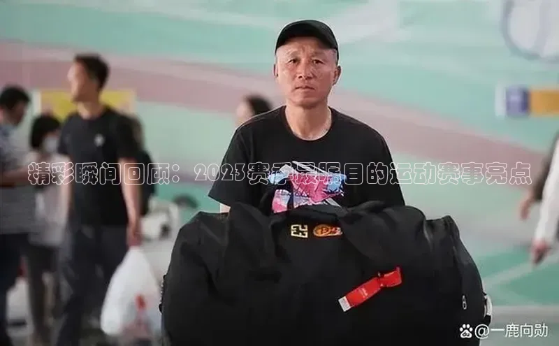 精彩瞬间回顾：2023赛季最瞩目的运动赛事亮点