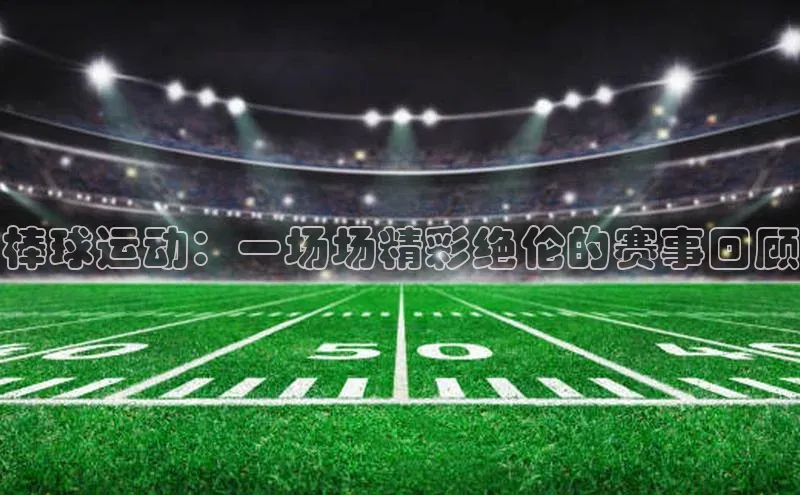 棒球运动：一场场精彩绝伦的赛事回顾